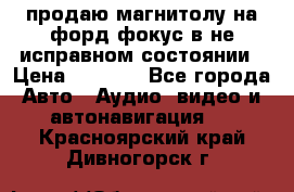 продаю магнитолу на форд-фокус в не исправном состоянии › Цена ­ 2 000 - Все города Авто » Аудио, видео и автонавигация   . Красноярский край,Дивногорск г.